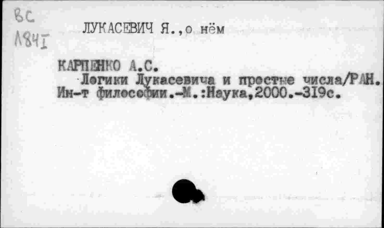 ﻿йс
АЭДг
ЛУКАСЕВИЧ Я.,о нём
КАРПЕНКО А.с.
Лэгики Лукасеви^а и простое иисла/РЛН.
Ин-т филассФии.-М.:Наука,2000.-319с.